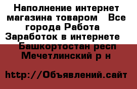 Наполнение интернет магазина товаром - Все города Работа » Заработок в интернете   . Башкортостан респ.,Мечетлинский р-н